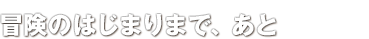 冒険のはじまりまで、あと