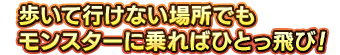 歩いて行けない場所でもモンスターに乗ればひとっ飛び！