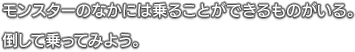 モンスターのなかには乗ることができるものがいる。倒して乗ってみよう。