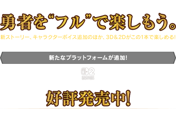 『ドラゴンクエストXI』のすべてがこの1本に！勇者を“フル”で楽しもう。　新ストーリー、キャラクターボイス追加のほか、3D＆2Dがこの1本で楽しめる！好評発売中！＜新たなプラットフォームが追加！ Nintendo Switch&trade; 2＞　Nintendo Switch&trade; 2 版が9月24日（木）に発売！