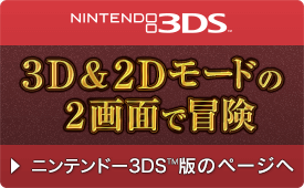 NINTENDO 3DS™ 3D＆2Dモードの2画面で冒険　＞ニンテンドー3DS™版のページへ