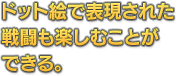 ドット絵で表現された戦闘も楽しむことができる。