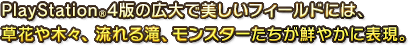 PlayStation®4版の広大で美しいフィールドには、草花や木々、流れる滝、モンスターたちが鮮やかに表現。