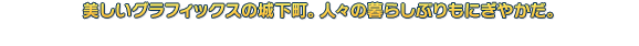 美しいグラフィックの城下町。人々の暮らしぶりもにぎやか。