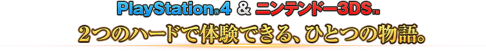 PlayStation®4 & ニンテンドー3DS™　２つのハードで体験できる、ひとつの物語。