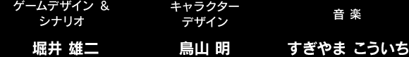 ゲームデザイン＆シナリオ：堀井 雄二 / キャラクターデザイン：鳥山 明 / 音楽：すぎやま こういち