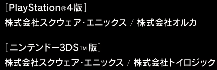 開発：[PlayStation®4版] 株式会社スクウェア・エニックス , 株式会社オルカ　/　[ニンテンドー3DS™版] 株式会社スクウェア・エニックス , 株式会社トイロジック