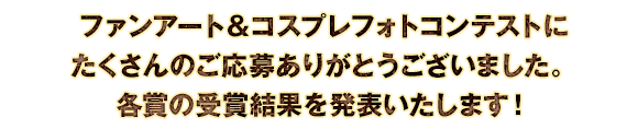 ファンアート＆コスプレフォトコンテストにたくさんのご応募ありがとうございました。各賞の受賞結果を発表いたします！