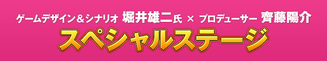 ゲームデザイン&シナリオ 堀井雄二氏 × プロデューサー 齊藤陽介　スペシャルステージ
