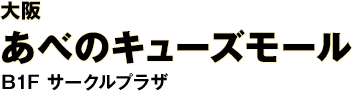 大阪 あべのキューズモール B1F サークルプラザ