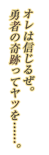 オレは信じるぜ。勇者の奇跡ってヤツを……。