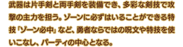 武器は片手剣と両手剣を装備でき、多彩な剣技で攻撃の主力を担う。ゾーンに必ずはいることができる特技「ゾーン必中」など、勇者ならではの呪文や特技を使いこなし、パーティの中心となる。