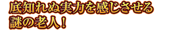 底知れぬ実力を感じさせる謎の老人！