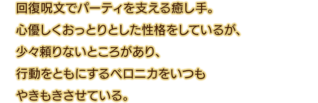 回復呪文でパーティを支える癒し手。心優しくおっとりとした性格をしているが、少々頼りないところがあり、行動をともにするベロニカをいつもやきもきさせている。