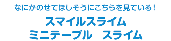 なにかのせてほしそうにこちらを見ている！　スマイルスライム　ミニテーブル　スライム