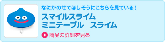 なにかのせてほしそうにこちらを見ている！　スマイルスライム　ミニテーブル　スライム