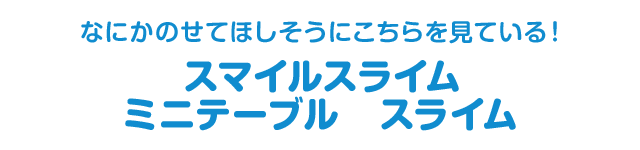 なにかのせてほしそうにこちらを見ている！　スマイルスライム　ミニテーブル　スライム