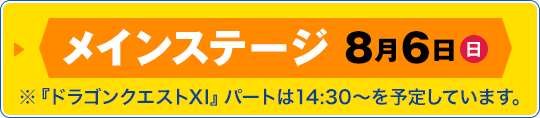 メインステージ 8月6日（日）※『ドラゴンクエストXI』パートは14:30～を予定しています。