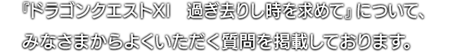 『ドラゴンクエストXI　過ぎ去りし時を求めて』について、みなさまからよくいただく質問を掲載しております。