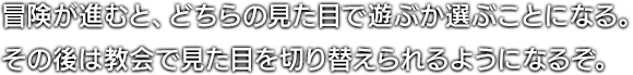 冒険が進むと、どちらの見た目で遊ぶか選ぶことになる。その後は教会で見た目を切り替えられるようになるぞ。