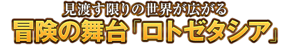見渡す限りの世界が広がる冒険の舞台「ロトゼタシア」