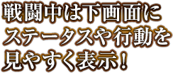 戦闘中は下画面にステータスや行動を見やすく表示！