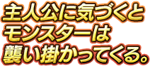 主人公に気づくとモンスターは襲い掛かってくる。