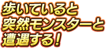 歩いていると突然モンスターと遭遇する！