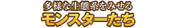 多様な生態系をみせるモンスターたち