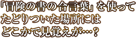 「冒険の書の合言葉」を使ってたどりついた場所にはどこかで見覚えが…？