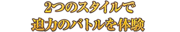 2つのスタイルで迫力のバトルを体験