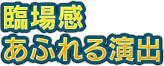 臨場感あふれる演出