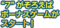 “7”がそろえばボーナスゲームがスタート！