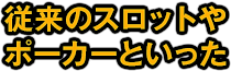 従来のスロットや、ポーカーといった