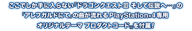 ここでしか手に入らない『ドラゴンクエストⅢ そして伝説へ…』の「アレフガルドにて」の曲が流れるPlayStation®4専用オリジナルテーマ プロダクトコード※を付属!