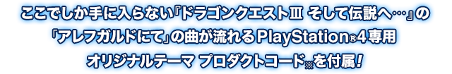 ここでしか手に入らない『ドラゴンクエストⅢ そして伝説へ…』の「アレフガルドにて」の曲が流れるPlayStation®4専用オリジナルテーマ プロダクトコード※を付属！