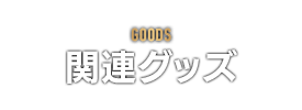 GOODS　関連グッズ