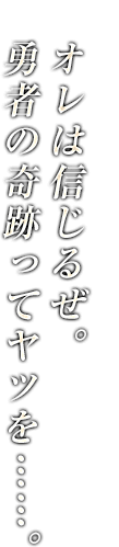 オレは信じるぜ。勇者の奇跡ってヤツを……。