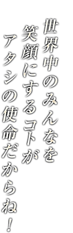 世界中のみんなを笑顔にするコトがアタシの使命だからね！