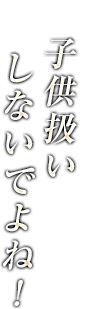 子供扱いしないでよね！