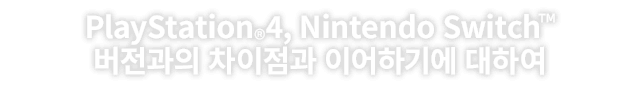 PlayStation®4, Nintendo Switch™ 버전과의 차이점과 이어하기에 대하여