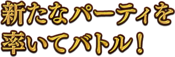 新たなパーティを率いてバトル！