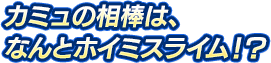 カミュの相棒は、なんとホイミスライム！？