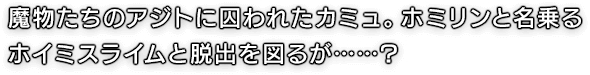 魔物たちのアジトに囚われたカミュ。ホミリンと名乗るホイミスライムと脱出を図るが……?