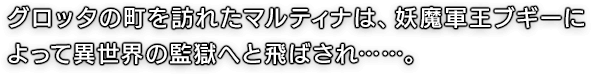 グロッタの町を訪れたマルティナは、妖魔軍王ブギーによって異世界の監獄へと飛ばされ……。