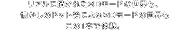 リアルに描かれた3Dモードの世界も、懐かしのドット絵による2Dモードの世界もこの1本で体験。