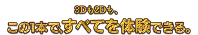 3Dも2Dも、この1本ですべてを体験できる。