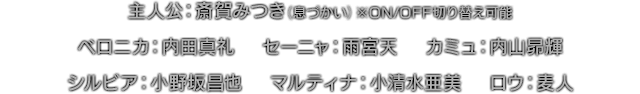 主人公：斎賀みつき（息づかい）※ON/OFF切り替え可能　ベロニカ：内田真礼　セーニャ：雨宮天　カミュ：内山昴輝　シルビア：小野坂昌也　マルティナ：小清水亜美　ロウ：麦人