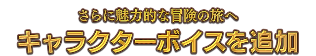 さらに魅力的な冒険の旅へ キャラクターボイスを追加