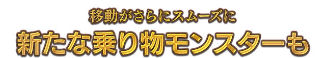 移動がさらにスムーズに 新たな乗り物モンスターも